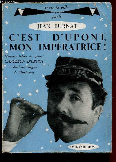 C'EST DUPONT, MON IMPERATRICE ! : MEMOIRES INEDITES DU GENERAL NAPOLEON D'UPONT, COLONEL AUX DRAGONS DE L'IMPERATRICE