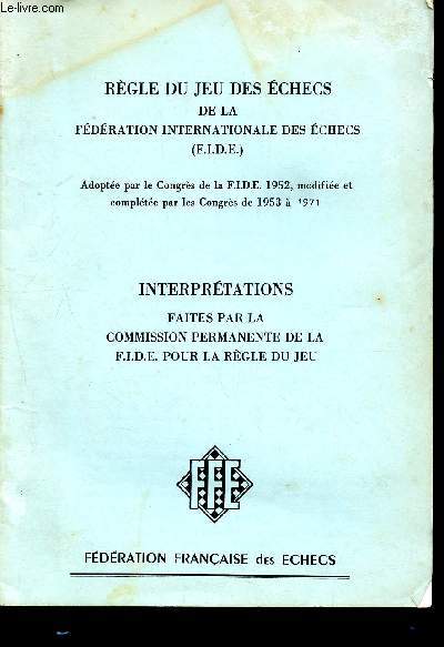 Rgle du jeu des checs de la fdration internationale des checs - interprtations faites par la commission permanente de la F.I.D.E. pour la rgle du jeu - adopte par le congrs de la F.I.D.E. 1952, modifie et complte par les congrs de 1953  1971