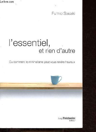 L'essentiel, et rien d'autre - Ou comment le minimalisme peut vous rendre heureux.