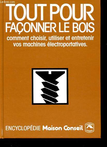 Tout sur le bois - Faonner le bois, comment choisir, utiliser et entretenir vos machines lectroportatives - Collection Maison conseil.