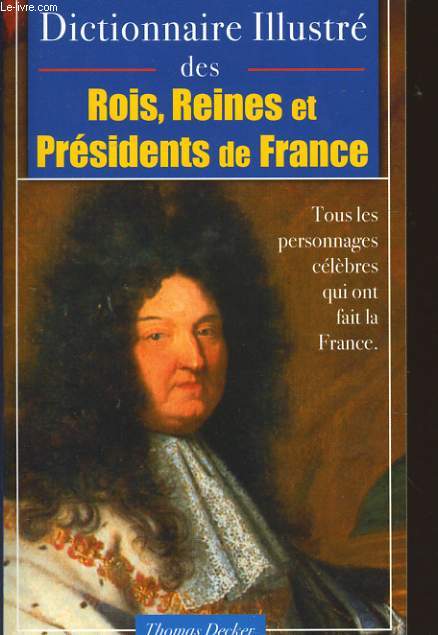 DICTIONNAIRE ILLUSTRE DES ROIS, REINES, et PRESIDENTS DE FRANCE tous les tmoignages clbres qui ont fait la France