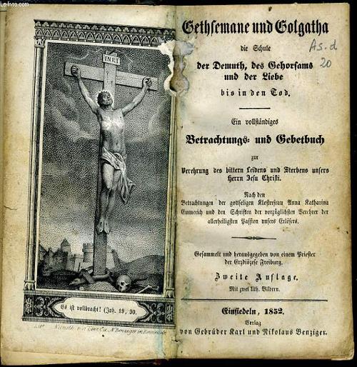 GETHSEMANE UND GOLGATHA die Schule der Demuth, des Gehorsams und der Liebe bis in den Tod. Ein vollstndiges Gebetbuch zur Verehrung des bittern Leidens und Sterbens unsers Herrn Jesu Christi. Nach den Betrachtungen der gottseligen Klosterfrau...