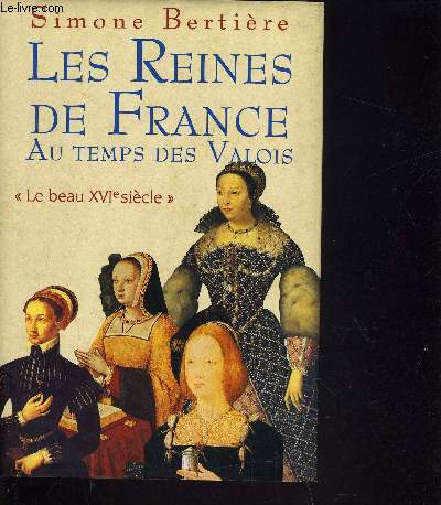 LES REINES DE FRANCE AU TEMPS DES VALOIS - TOME 1 : LE BEAU XVIe SIECLE