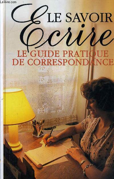 LE SAVOIR ECRIRE - LE GUIDE PRATIQUE DE CORRESPONDANCE.