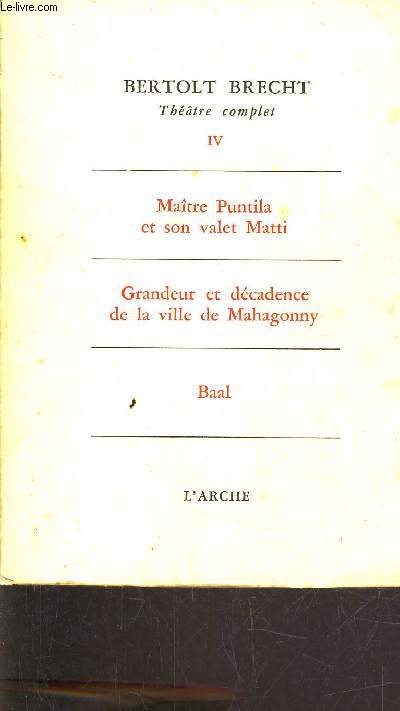 THEATRE COMPLET - TOME IV - MAITRE PUNTILA ET SON VALET MATTI - GRANDEUR ET DECADENCE DE LA VILLE DE MAHAGONNY - BAAL