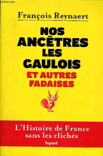 NOS ANCETRES LES GAULOIS ET AUTRES FADAISES - L'HISTOIRE DE LA FRANCE SANS LES CLICHES.