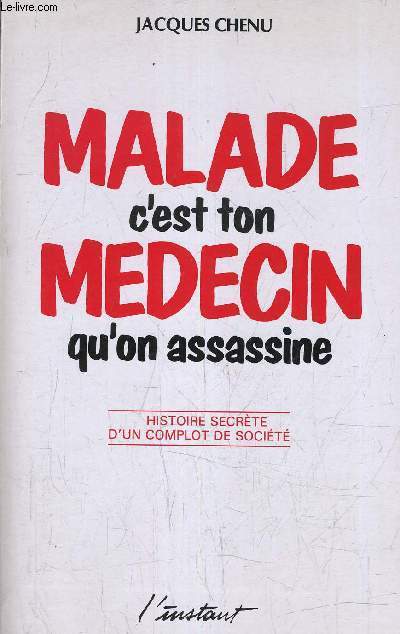 MALADE C'EST TON MEDECIN QU'ON ASSASSINE - HISTOIRE SECRETE D'UN COMPLOT DE SOCIETE.