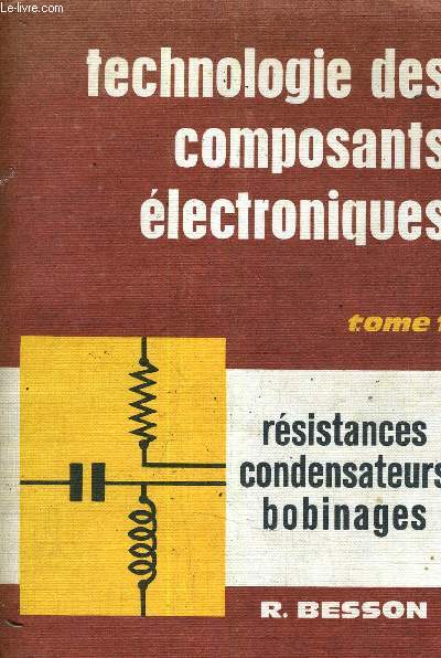 TECHNOLOGIE DES COMPOSANTS ELECTRONIQUES - RESISTANCES CONDENSATEURS BOBINAGES - TOME 1 .