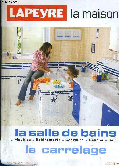 LAPEYRE LA MAISON ... LA SALLE DE BAINS MEUBLES ROBINETTERIE SANITAIRE DOUCHE BAIN LE CARRELAGE - 2E EDITION 2005.