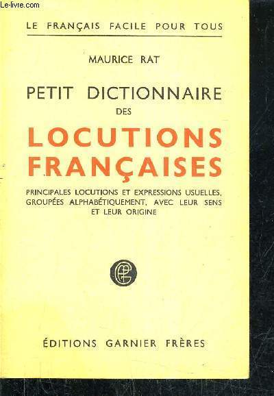 PETIT DICTIONNAIRE DES LOCUTIONS FRANCAISES PRINCIPALES LOCUTIONS ET EXPRESSIONS USUELLES GROUPEES ALPHABETIQUEMENT AVEC LEURS SENS ET LEUR ORIGINE.