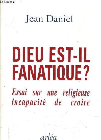 DIEU EST IL FANATIQUE ? - ESSAI SUR UNE RELIGIEUSE INCAPACITE DE CROIRE.