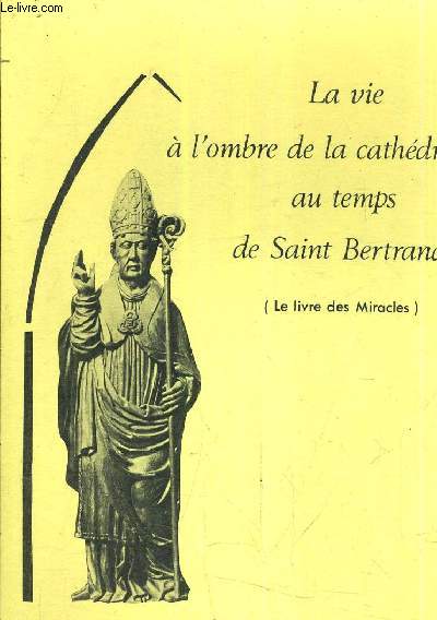 LA VIE A L'OMBRE DE LA CATHEDRALE AU TEMPS DE SAINT BERTRAND (LE LIVRE DES MIRACLES).