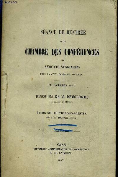SEANCE DE RENTREE DE LA CHAMBRE DES CONFERENCES DES AVOCATS STAGIAIRES PRES LA COUR IMPERIALE DE CAEN - 26 DECEMBRE 1857 - DISCOURS DE M.DEMOLOMBE - ETUDE SUR BERTRAND D'ARGENTRE (PLAQUETTE).