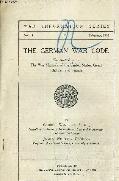THE GERMAN WAR CODE CONTRASTED WITH THE WAR MANUALS OF THE UNITED STATES GREAT BRITAIN AND FRANCE - WAR INFORMATION SERIES N11 FEBRUARY 1918.