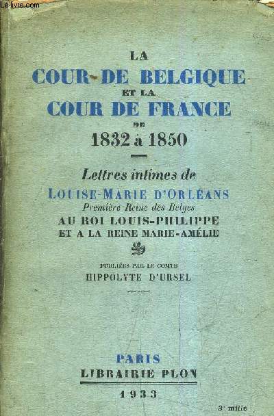 LA COUR DE BELGIQUE ET LA COUR DE FRANCE DE 1832 A 1850 - LETTRES INTIMES DE LOUISE MARIE D'ORLEANS AU ROI LOUIS PHILIPPE ET A LA REINE MARIE AMELIE - PUBLIEES PAR LE COMTE HIPPOLYTE D'URSEL.
