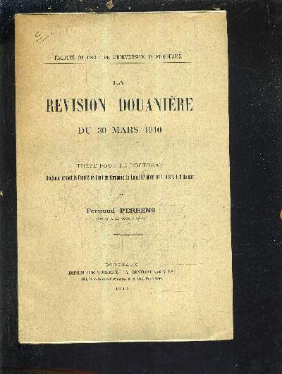 LA REVISION DOUANIERE DU 30 MARS 1910 - THESE POUR LE DOCTORAT SOUTENUE DEVANT LA FACULTE DE DROIT DE BORDEAUX LE LUNDI 27 MARS 1911 A 2H 1/2 DU SOIR.