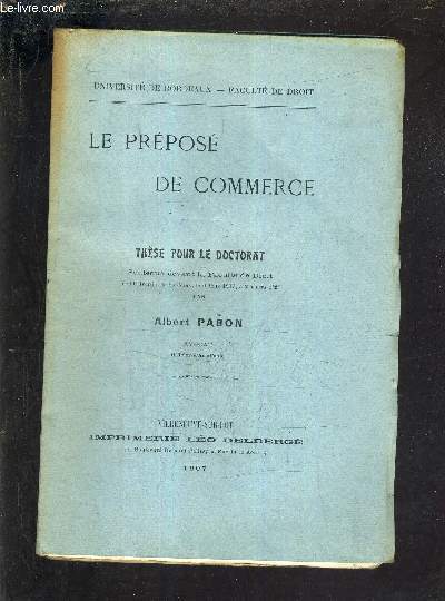 LE PREPOSE DE COMMERCE - THESE POUR LE DOCTORAT SOUTENUE DEVANT LA FACULTE DE DROIT DE L'UNIVERSITE DE BORDEAUX LE 6 MARS 1907 A 2 HEURES 1/2.