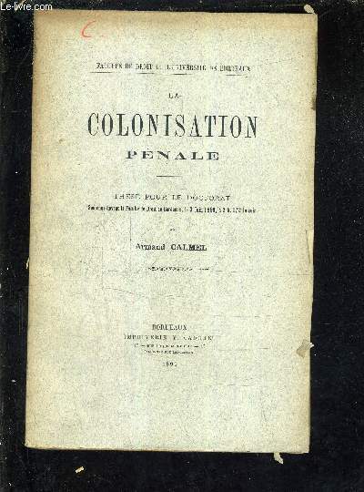 LA COLONISATION PENALE - THESE POUR LE DOCTORAT SOUTENUE DEVANT LA FACULTE DE DROIT DE BORDEAUX LE 9 JUIN 1899 A 2H 1/2 DU SOIR.