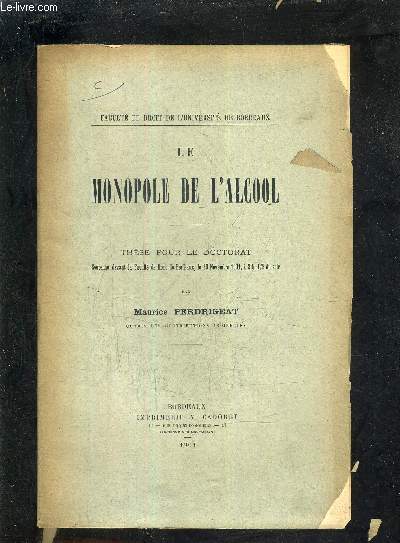 LE MONOPOLE DE L'ALCOOL - THESE POUR LE DOCTORAT SOUTENUE DEVANT LA FACULTE DE DROIT DE BORDEAUX LE 30 NOVEMBRE 1901 A 2H 1/2 DU SOIR.
