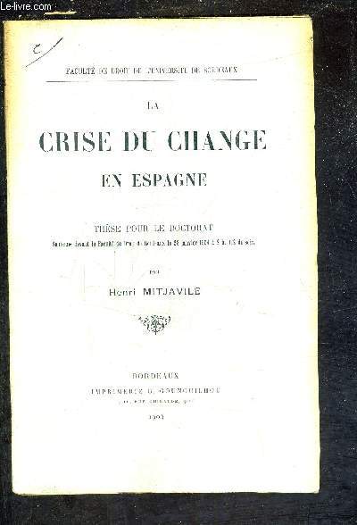 LA CRISE DU CHANGE EN ESPAGNE - THESE POUR LE DOCTORAT SOUTENUE DEVANT LA FACULTE DE DROIT DE BORDEAUX LE 28 JANVIER 1904 A 2H 1/2 DU SOIR.