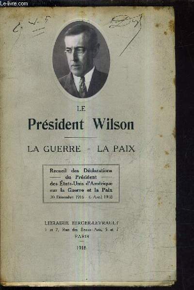 LE PRESIDENT WILSON - LA GUERRE = LA PAIX - RECUEIL DES DECLARATIONS DU PRESIDENT DES ETATS UNIS D'AMERIQUE SUR LA GUERRE ET LA PAIX 20 DECEMBRE 1916 - 6 AVRIL 1918.