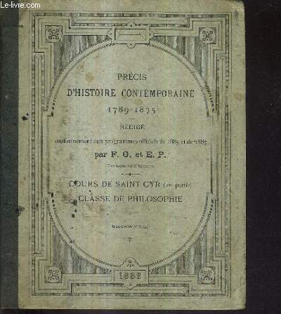 PRECIS D'HISTOIRE CONTEMPORAINE 1789-1875 - REDIGE CONFORMEMENT AUX PROGRAMMES OFFICIELS DE 1885 ET DE 1887 PAR F.G. ET E.P. - COURS DE SAINT CYR 2E PARTIE CLASSE DE PHILOSOPHIE - NOUVELLE EDITION.