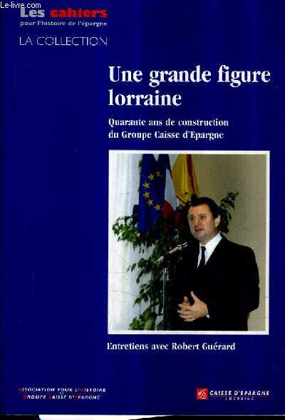 UNE GRANDE FIGURES LORRAINE QUARANTE ANS DE CONSTRUCTION DU GROUPE CAISSE D'EPARGNE - ENTRETIENS AVEC ROBERT GUERARD.