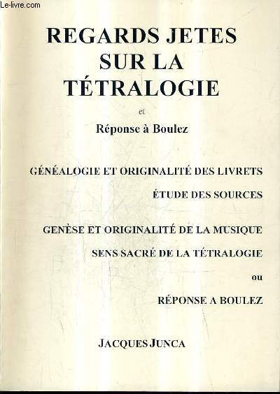 REGARDS JETES SUR LA TETRALOGIE ET REPONSE A BOULEZ - GENEALOGIE ET ORIGINALITE DES LIVRETS ETUDE DES SOURCES GENESE ET ORIGINALITES DE LA MUSIQUE SENS SACRE DE LA TETRALOGIE OU REPONSE A BOULEZ.