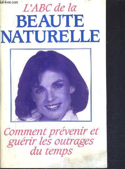 L'ABC DE LA BEAUTE NATURELLE - COMMENT PREVENIR ET GUERIR LES OUTRAGES DU TEMPS.