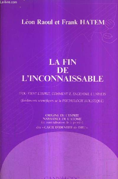 LA FIN DE L'INCONNAISSABLE D'OU VIENT L'ESPRIT COMMENT IL ENGENDRE L'UNIVERS ( fondements scientifiques de la psychologie holistique).