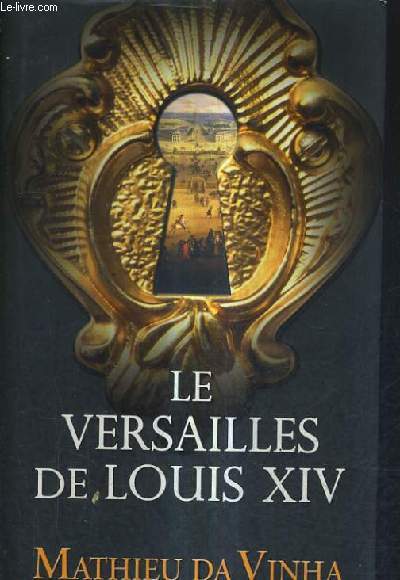 LE VERSAILLES DE LOUIS XIV - LE FONCTIONNEMENT D'UNE RESIDENCE ROYALE AU XVIIE SIECLE.