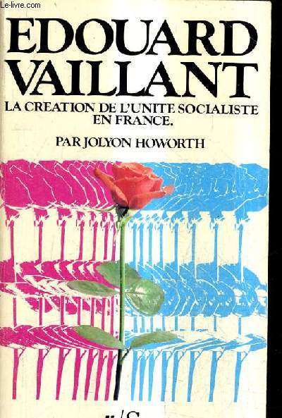 EDOUARD VAILLANT LA CREATION DE L'UNITE SOCIALISTE EN FRANCE - LA POLITIQUE DE L'ACTION TOTALE.