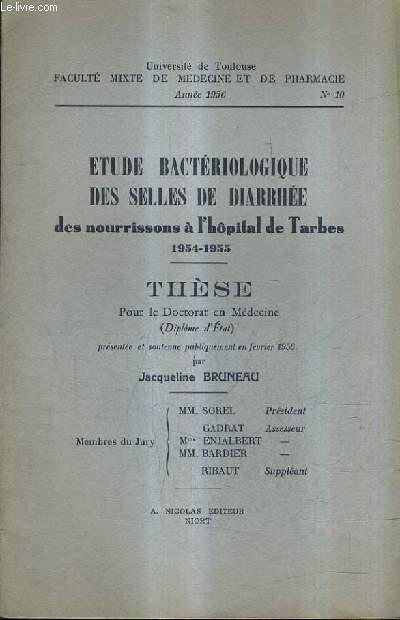 ETUDE BACTERIOLOGIQUE DES SELLES DE DIARRHEE DES NOURRISSONS A L'HOPITAL DE TARBES 1954-1955 - THESE POUR LE DOCTORAT EN MEDECINE - UNIVERSITE DE TOULOUSE FACULTE MIXTE DE MEDECINE ET DE PHARMACIE ANNEE 1956 N10.