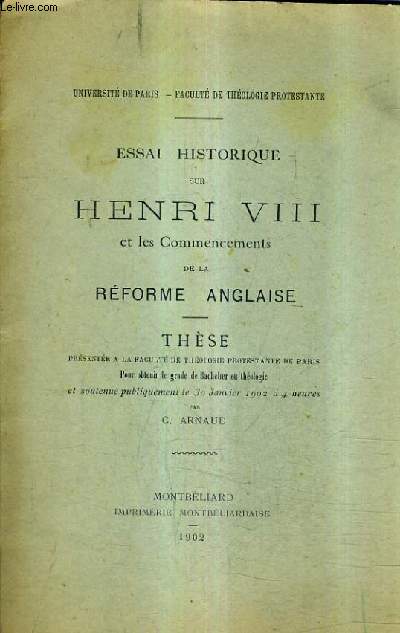 ESSAI HISTORIQUE SUR HENRI VIII ET LES COMMENCEMENTS DE LA REFORME ANGLAISE - THESE PRESENTEE A LA FACULTE DE THEOLOGIE PROTESTANTE DE PARIS SOUTENUE LE 30 JANVIER 1902.