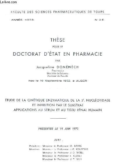 THESE POUR LE DOCTORAT D'ETAT EN PHARMACIE - ETUDE DE LA CINETIQUE ENZYMATIQUE DE LA 5' NUCLEOTIDASE EN INHIBITION PAR LE SUBSTRAT APPLICATIONS AU SERUM ET AU TISSU RENAL HUMAIN - LE 14 JUIN 1973.