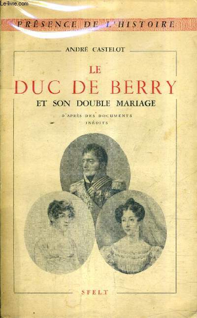 LE DUC DE BERRY ET SON DOUBLE MARIAGE D'APRES DES DOCUMENTS INEDITS.