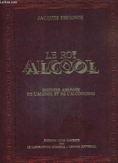 LE ROI ALCCOL - HISTOIRE ABREGEE DE L'ALCOOL ET DE L'ALCOOLISME.