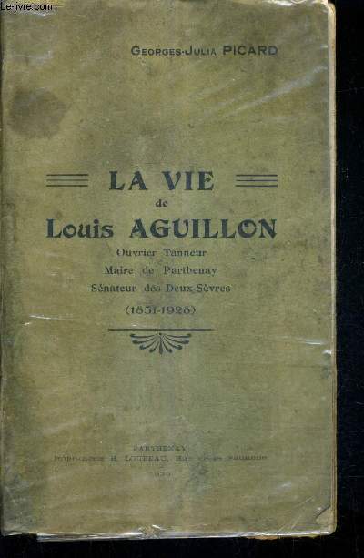 LA VIE DE LOUIS AGUILLON OUVRIER TANNEUR MAIRE DE PARTHENAY SENATEUR DES DEUX SEVRES 1851-1928.