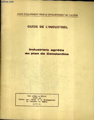 GUIDE DE L'INSTRUIEL - INDUSTRIELS AGREES AU PLAN DE CONSTANTINE - CAISSE D'EQUIPEMENT POUR LE DEVELOPPEMENT DE L'ALGERIE - LISTE ARRETEE AU 28-2-61 ETABLIE PAR L'INSTITUT POUR L'ETUDE ET LE DEVELOPPEMENT DE L'INDUSTRIE EN ALGERIE.