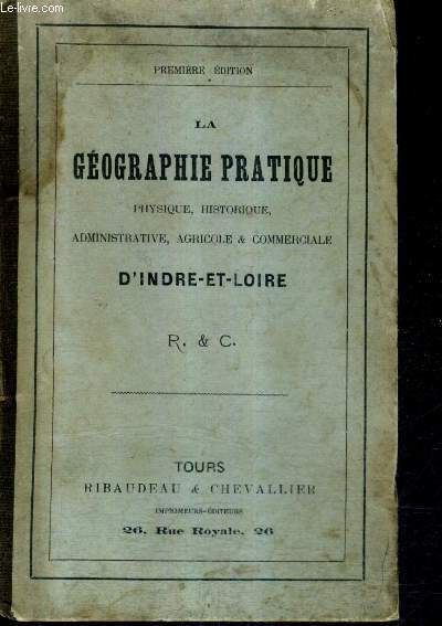 LA GEOGRAPHIE PRATIQUE PHYSIQUE HISTORIQUE ADMINISTRATIVE AGRICOLE & COMMERCIALE D'INDRE ET LOIRE - 1ER EDITION.