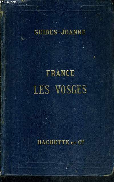ITINERAIRE GENERAL DE LA FRANCE - LES VOSGES - COLLECTION DES GUIDES JOANNE - RENSEIGNEMENTS PRATIQUES MIS AU COURANT EN 1893.