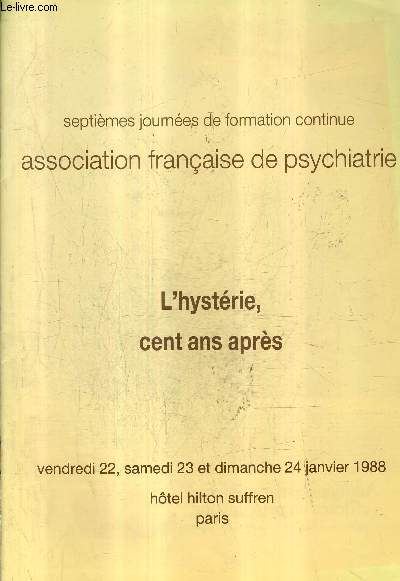 L'HYSTERIE CENT ANS APRES - SEPTIEMES JOURN2ES DE FORMATION CONTINUE ASSOCIATION FRANCAISE DE PSYCHIATRIE - 22 23 ET 24 JANVIER 1988 HOTEL HILTON SUFFREN.