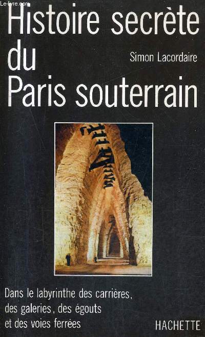 HISTOIRE SECRETE DU PARIS SOUTERRAIN - DANS LE LABYRINTHE DES CARRIERES DES GALERIES DES EGOUTS ET DES VOIES FERREES.
