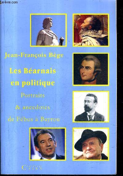 LES BEARNAIS EN POLITIQUE - PORTRAITS & ANECDOTES DE FEBUS A BAYROU.