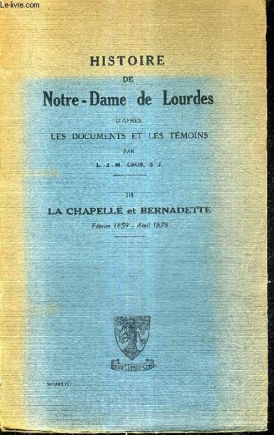 HISTOIRE DE NOTRE DAME DE LOURDES D'APRES LES DOCUMENTS ET LES TEMOINS - TOME 3 : LA CHAPELLE ET BERNADETTE FEVRIER 1859 AVRIL 1879 / 2E EDITION.