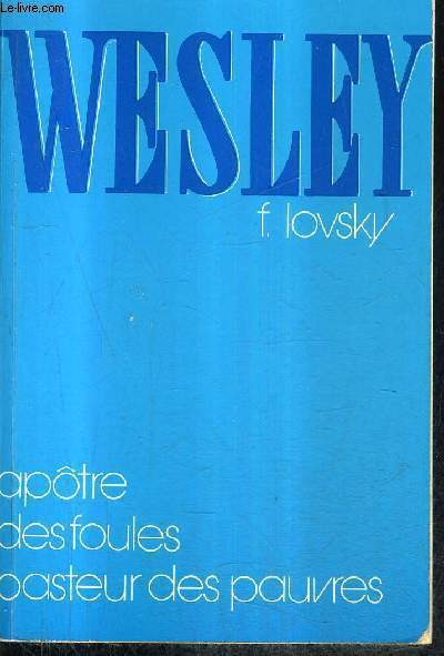 WESLEY - APOTRE DES FOULES PASTEUR DES PAUVRES / 2E EDITION REVUE ET AUGMENTEE.