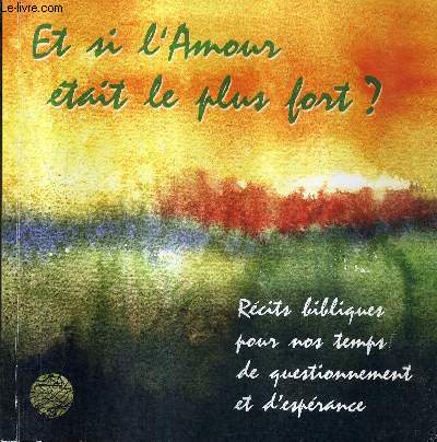 ET SI L'AMOUR ETAIT LE PLUS FORT ? COMMENT SERAIT MA VIE ? COMMENT SERAIT LE MONDE ? - RECITS BIBLIQUES POUR NOS TEMPS DE QUESTIONNEMENT ET D'ESPERANCE.