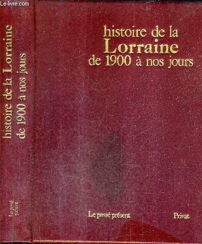 HISTOIRE DE LA LORRAINE DE 1900 A NOS JOURS / COLLECTION LE PASSE PRESENT.