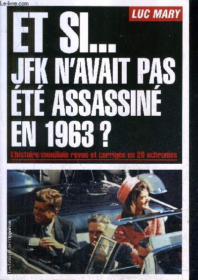 ET SI JFK N'AVAIT PAS ETE ASSASSINE EN 1963 ? L'HISTOIRE MONDIALE REVUE ET CORRIGEE EN 20 UCHRONIES.