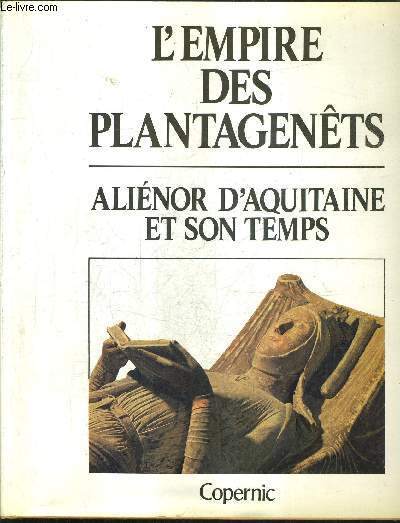 L'EMPIRE DES PLANTAGENETS ALIENOR D'AQUITAINE ET SON TEMPS .